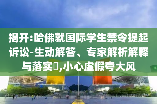 揭開:哈佛就國(guó)際學(xué)生禁令提起訴訟-生動(dòng)解答、專家解析解釋與落實(shí)?,小心虛假夸大風(fēng)