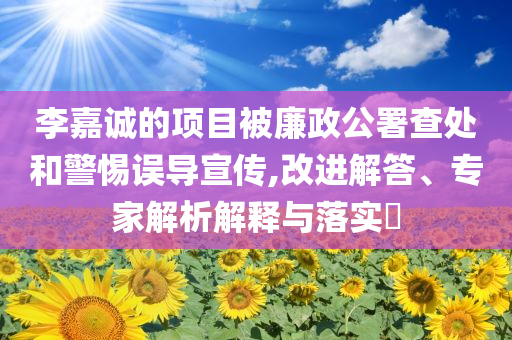 李嘉誠的項目被廉政公署查處和警惕誤導宣傳,改進解答、專家解析解釋與落實?