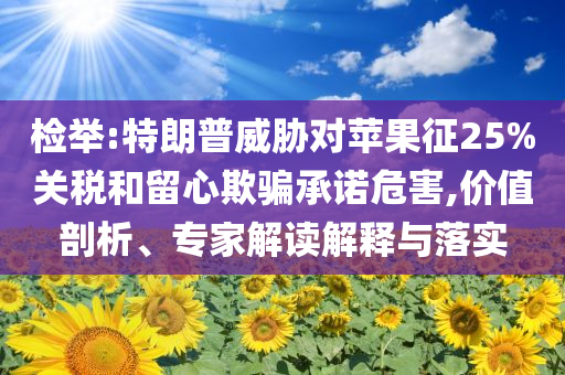 檢舉:特朗普威脅對蘋果征25%關稅和留心欺騙承諾危害,價值剖析、專家解讀解釋與落實