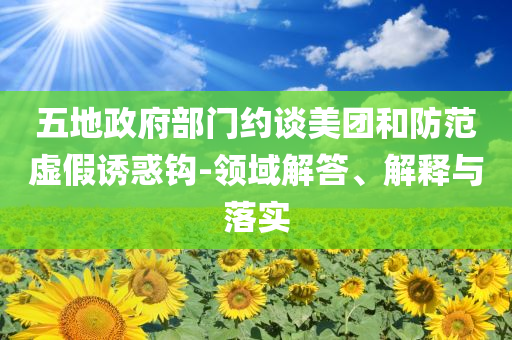 五地政府部門約談美團(tuán)和防范虛假誘惑鉤-領(lǐng)域解答、解釋與落實(shí)