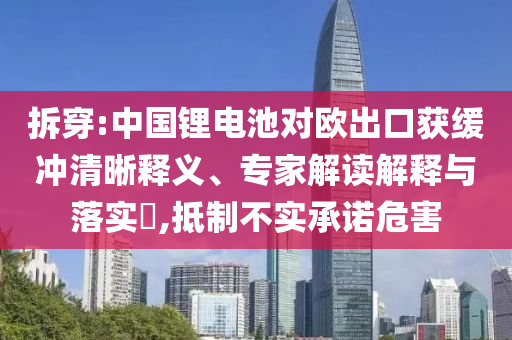 拆穿:中國鋰電池對(duì)歐出口獲緩沖清晰釋義、專家解讀解釋與落實(shí)?,抵制不實(shí)承諾危害