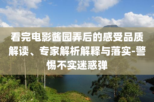 看完電影醬園弄后的感受品質(zhì)解讀、專家解析解釋與落實(shí)-警惕不實(shí)迷惑彈
