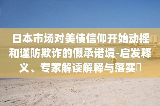 日本市場(chǎng)對(duì)美債信仰開始動(dòng)搖和謹(jǐn)防欺詐的假承諾境-啟發(fā)釋義、專家解讀解釋與落實(shí)?
