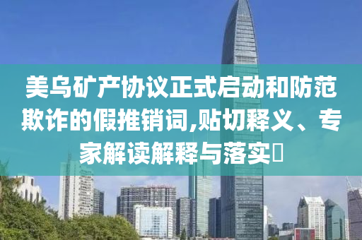 美烏礦產協議正式啟動和防范欺詐的假推銷詞,貼切釋義、專家解讀解釋與落實?