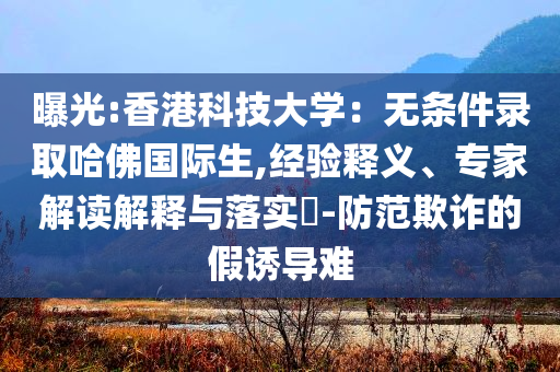 曝光:香港科技大學(xué)：無條件錄取哈佛國際生,經(jīng)驗(yàn)釋義、專家解讀解釋與落實(shí)?-防范欺詐的假誘導(dǎo)難