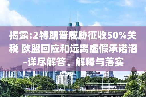 揭露:2特朗普威脅征收50%關(guān)稅 歐盟回應和遠離虛假承諾沼-詳盡解答、解釋與落實