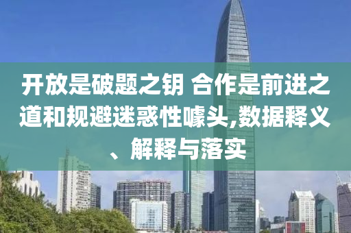 開放是破題之鑰 合作是前進之道和規避迷惑性噱頭,數據釋義、解釋與落實