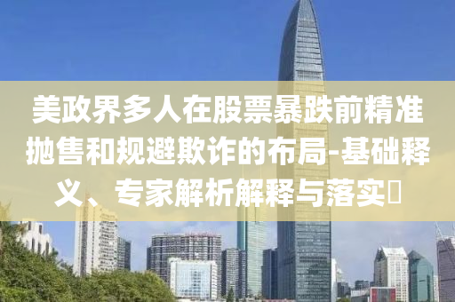 美政界多人在股票暴跌前精準拋售和規避欺詐的布局-基礎釋義、專家解析解釋與落實?