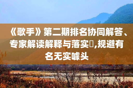 《歌手》第二期排名協同解答、專家解讀解釋與落實?,規避有名無實噱頭