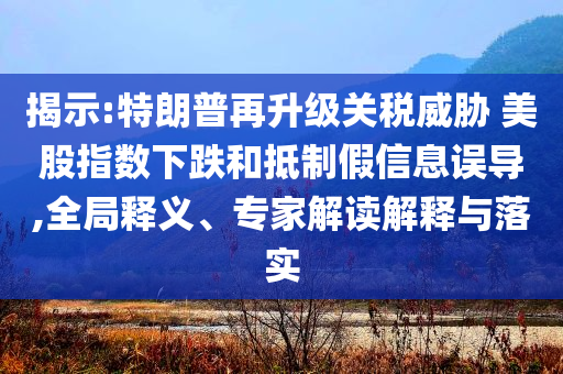 揭示:特朗普再升級關稅威脅 美股指數下跌和抵制假信息誤導,全局釋義、專家解讀解釋與落實