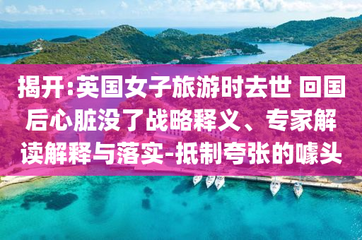 揭開:英國女子旅游時去世 回國后心臟沒了戰略釋義、專家解讀解釋與落實-抵制夸張的噱頭