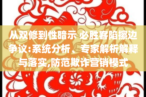 從雙修到性暗示 必勝客陷擦邊爭(zhēng)議:系統(tǒng)分析、專(zhuān)家解析解釋與落實(shí),防范欺詐營(yíng)銷(xiāo)模式