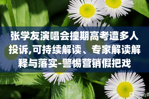 張學(xué)友演唱會(huì)撞期高考遭多人投訴,可持續(xù)解讀、專家解讀解釋與落實(shí)-警惕營(yíng)銷假把戲