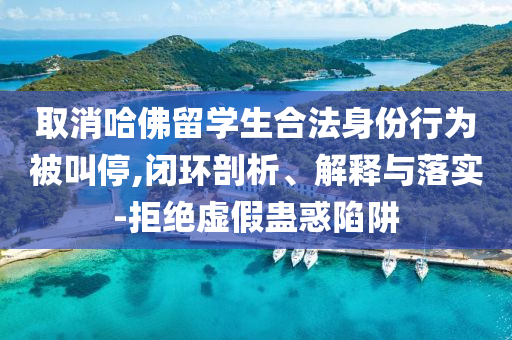 取消哈佛留學(xué)生合法身份行為被叫停,閉環(huán)剖析、解釋與落實(shí)-拒絕虛假蠱惑陷阱