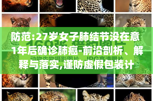 防范:27歲女子肺結節沒在意 1年后確診肺癌-前沿剖析、解釋與落實,謹防虛假包裝計