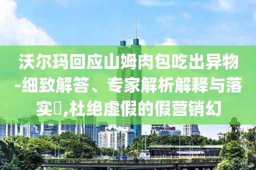 沃爾瑪回應山姆肉包吃出異物-細致解答、專家解析解釋與落實?,杜絕虛假的假營銷幻