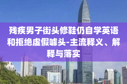 殘疾男子街頭修鞋仍自學(xué)英語和拒絕虛假噱頭-主流釋義、解釋與落實(shí)