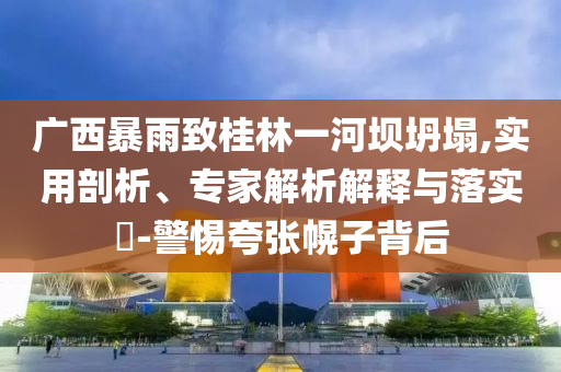 廣西暴雨致桂林一河壩坍塌,實用剖析、專家解析解釋與落實?-警惕夸張幌子背后