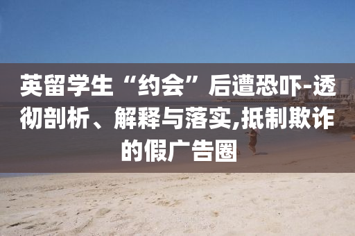 英留學生“約會”后遭恐嚇-透徹剖析、解釋與落實,抵制欺詐的假廣告圈