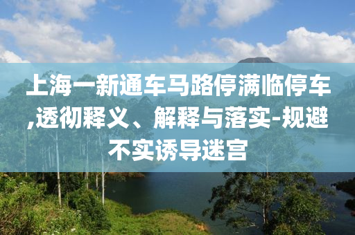 上海一新通車馬路停滿臨停車,透徹釋義、解釋與落實-規避不實誘導迷宮