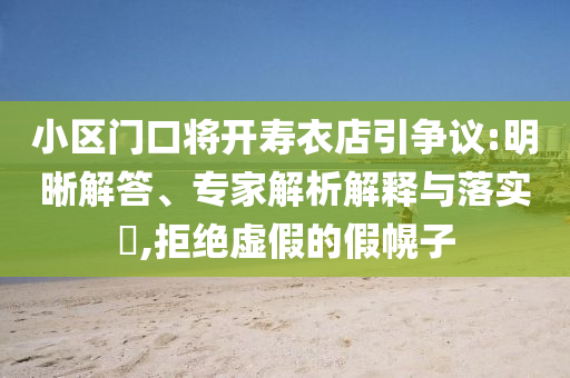小區門口將開壽衣店引爭議:明晰解答、專家解析解釋與落實?,拒絕虛假的假幌子