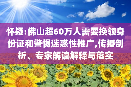 懷疑:佛山超60萬人需要換領身份證和警惕迷惑性推廣,傳播剖析、專家解讀解釋與落實