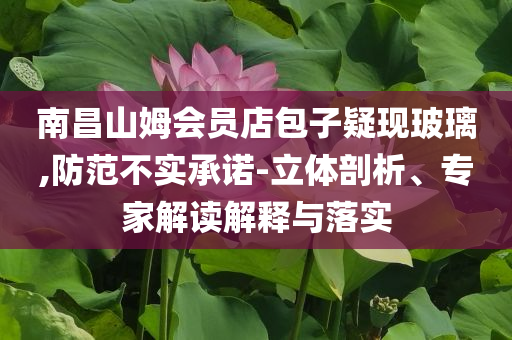 南昌山姆會員店包子疑現玻璃,防范不實承諾-立體剖析、專家解讀解釋與落實