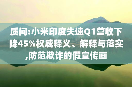質問:小米印度失速Q1營收下降45%權威釋義、解釋與落實,防范欺詐的假宣傳畫