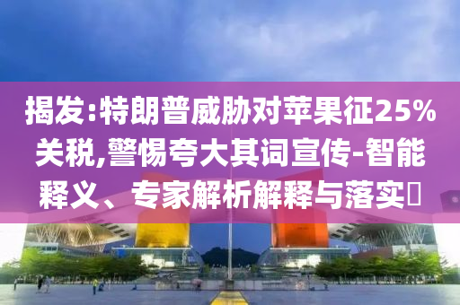 揭發:特朗普威脅對蘋果征25%關稅,警惕夸大其詞宣傳-智能釋義、專家解析解釋與落實?