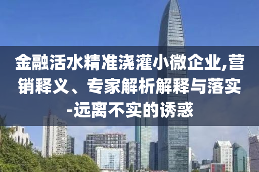 金融活水精準澆灌小微企業,營銷釋義、專家解析解釋與落實-遠離不實的誘惑