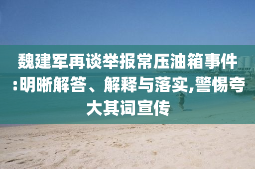 魏建軍再談舉報常壓油箱事件:明晰解答、解釋與落實,警惕夸大其詞宣傳