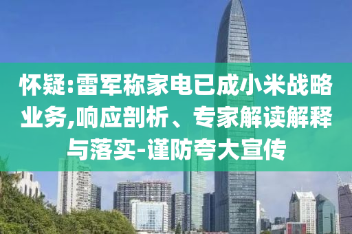 懷疑:雷軍稱家電已成小米戰(zhàn)略業(yè)務,響應剖析、專家解讀解釋與落實-謹防夸大宣傳