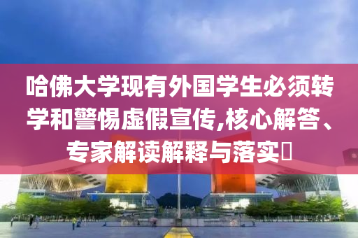 哈佛大學(xué)現(xiàn)有外國學(xué)生必須轉(zhuǎn)學(xué)和警惕虛假宣傳,核心解答、專家解讀解釋與落實(shí)?