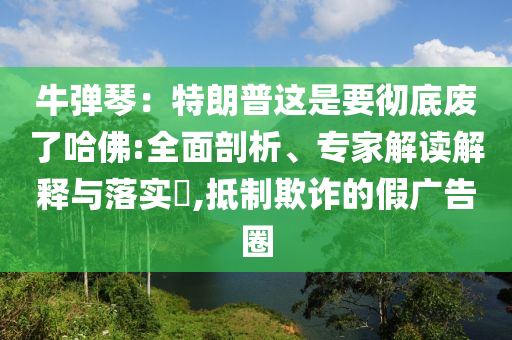 牛彈琴：特朗普這是要徹底廢了哈佛:全面剖析、專家解讀解釋與落實?,抵制欺詐的假廣告圈