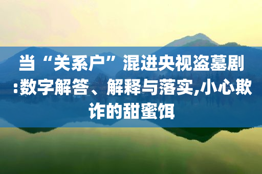 當“關系戶”混進央視盜墓劇:數字解答、解釋與落實,小心欺詐的甜蜜餌