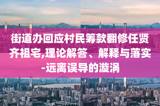 街道辦回應村民籌款翻修任賢齊祖宅,理論解答、解釋與落實-遠離誤導的漩渦