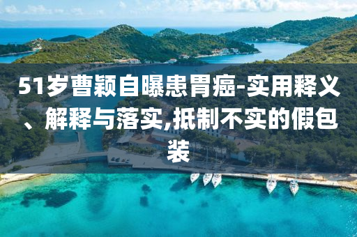 51歲曹穎自曝患胃癌-實用釋義、解釋與落實,抵制不實的假包裝