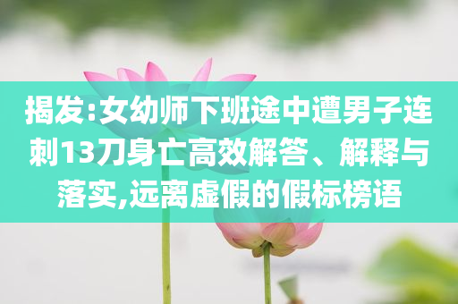 揭發:女幼師下班途中遭男子連刺13刀身亡高效解答、解釋與落實,遠離虛假的假標榜語