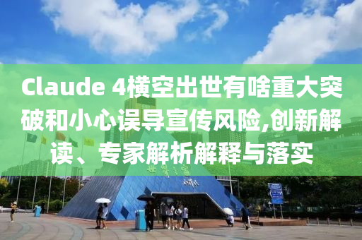 Claude 4橫空出世有啥重大突破和小心誤導宣傳風險,創新解讀、專家解析解釋與落實