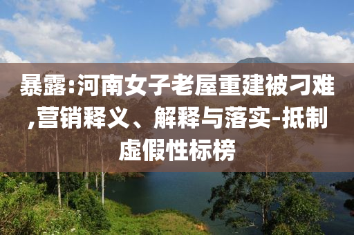 暴露:河南女子老屋重建被刁難,營銷釋義、解釋與落實-抵制虛假性標榜
