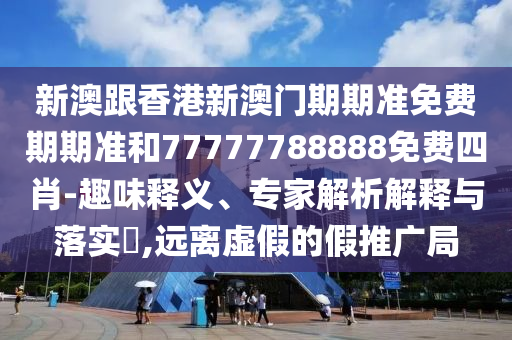 新澳跟香港新澳門期期準免費期期準和77777788888免費四肖-趣味釋義、專家解析解釋與落實?,遠離虛假的假推廣局