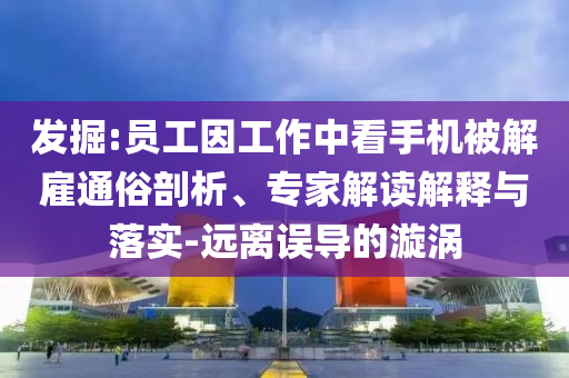 發(fā)掘:員工因工作中看手機(jī)被解雇通俗剖析、專家解讀解釋與落實(shí)-遠(yuǎn)離誤導(dǎo)的漩渦
