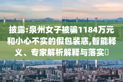 披露:泉州女子被騙1184萬元和小心不實(shí)的假包裝惑,智能釋義、專家解析解釋與落實(shí)?