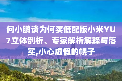 何小鵬談為何買低配版小米YU7立體剖析、專家解析解釋與落實,小心虛假的幌子