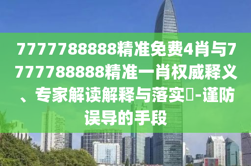 7777788888精準免費4肖與7777788888精準一肖權威釋義、專家解讀解釋與落實?-謹防誤導的手段