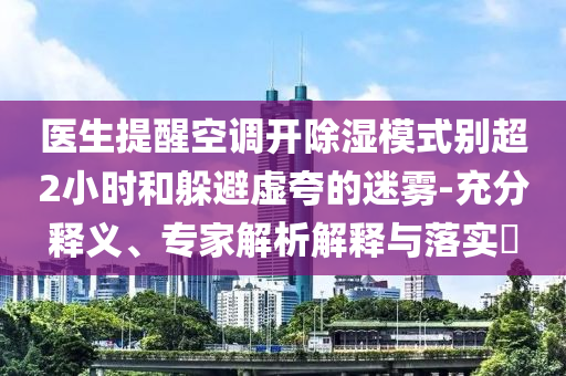 醫生提醒空調開除濕模式別超2小時和躲避虛夸的迷霧-充分釋義、專家解析解釋與落實?
