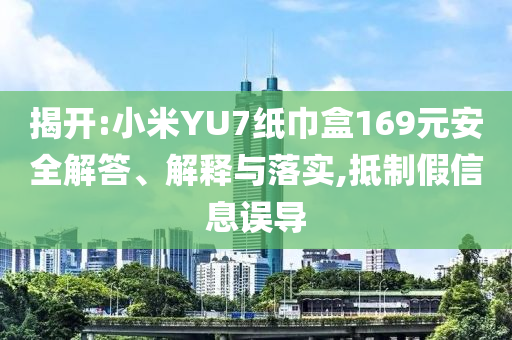 揭開:小米YU7紙巾盒169元安全解答、解釋與落實,抵制假信息誤導