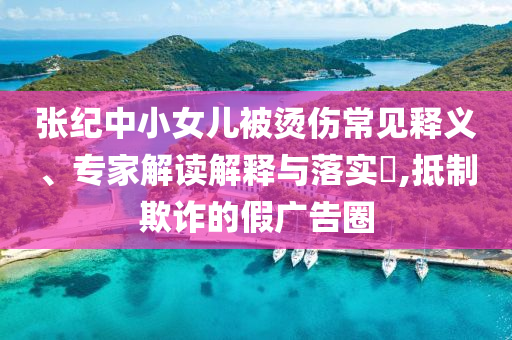 張紀(jì)中小女兒被燙傷常見(jiàn)釋義、專家解讀解釋與落實(shí)?,抵制欺詐的假?gòu)V告圈