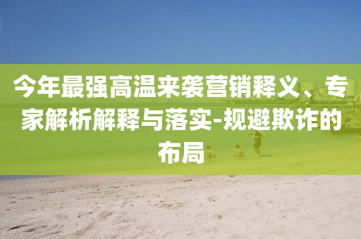 今年最強(qiáng)高溫來(lái)襲營(yíng)銷釋義、專家解析解釋與落實(shí)-規(guī)避欺詐的布局