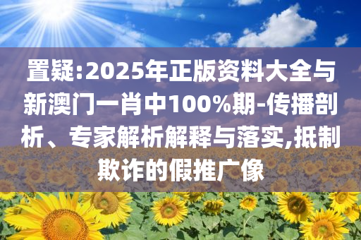 置疑:2025年正版資料大全與新澳門一肖中100%期-傳播剖析、專家解析解釋與落實(shí),抵制欺詐的假推廣像